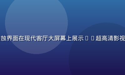久久视频智能电视端播放界面在现代客厅大屏幕上展示4K超高清影视内容色彩鲜艳细节丰富
