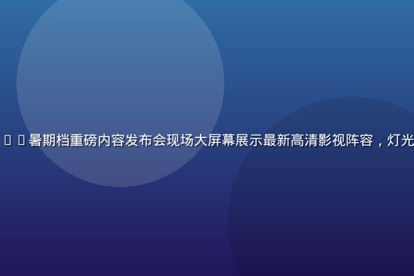 久久视频2026暑期档重磅内容发布会现场大屏幕展示最新高清影视阵容，灯光璀璨氛围热烈